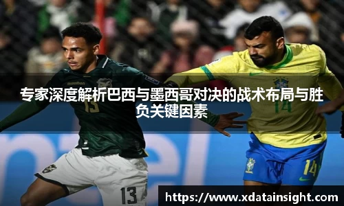 专家深度解析巴西与墨西哥对决的战术布局与胜负关键因素